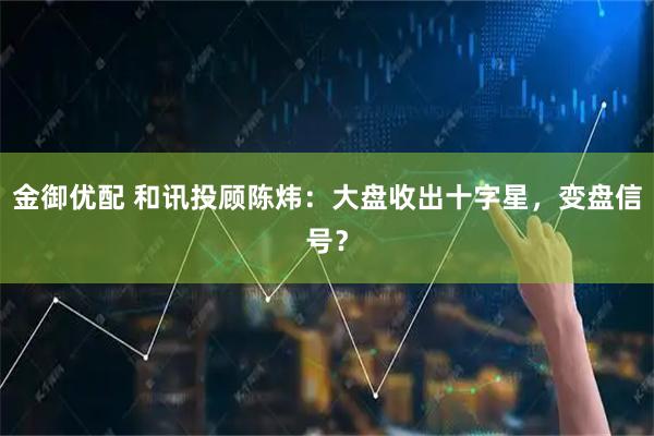 金御优配 和讯投顾陈炜：大盘收出十字星，变盘信号？
