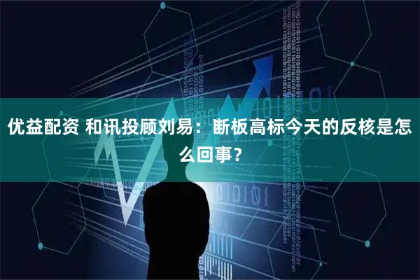 优益配资 和讯投顾刘易：断板高标今天的反核是怎么回事？