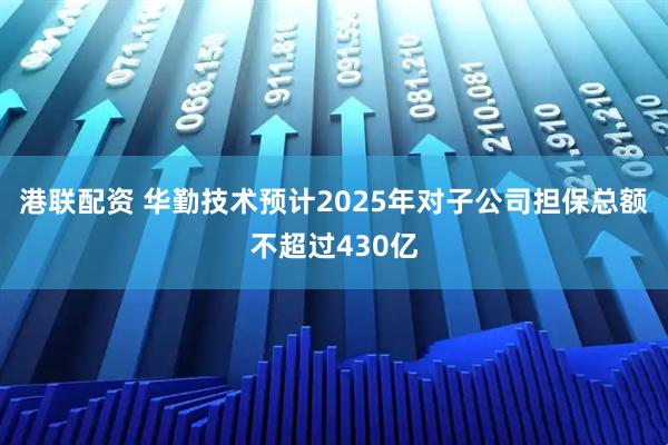 港联配资 华勤技术预计2025年对子公司担保总额不超过430亿