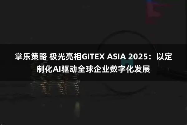 掌乐策略 极光亮相GITEX ASIA 2025：以定制化AI驱动全球企业数字化发展