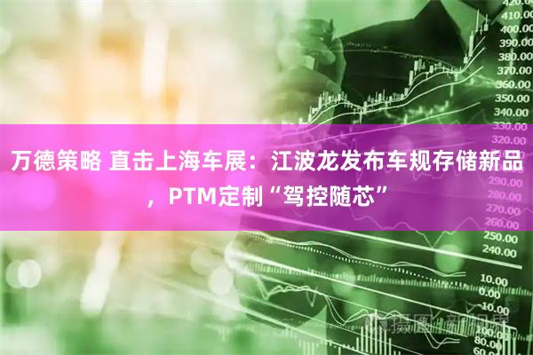 万德策略 直击上海车展：江波龙发布车规存储新品，PTM定制“驾控随芯”