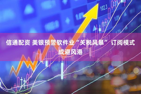信通配资 美银预警软件业“关税风暴” 订阅模式成避风港