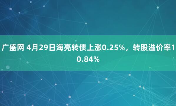 广盛网 4月29日海亮转债上涨0.25%，转股溢价率10.84%