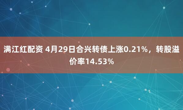 满江红配资 4月29日合兴转债上涨0.21%，转股溢价率14.53%