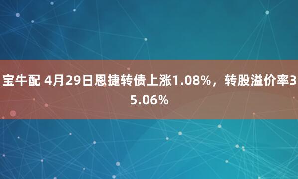 宝牛配 4月29日恩捷转债上涨1.08%，转股溢价率35.06%