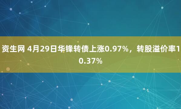 资生网 4月29日华锋转债上涨0.97%，转股溢价率10.37%