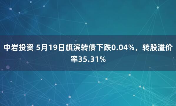 中岩投资 5月19日旗滨转债下跌0.04%，转股溢价率35.31%