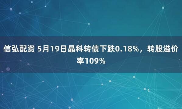 信弘配资 5月19日晶科转债下跌0.18%，转股溢价率109%