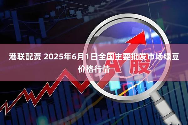 港联配资 2025年6月1日全国主要批发市场绿豆价格行情