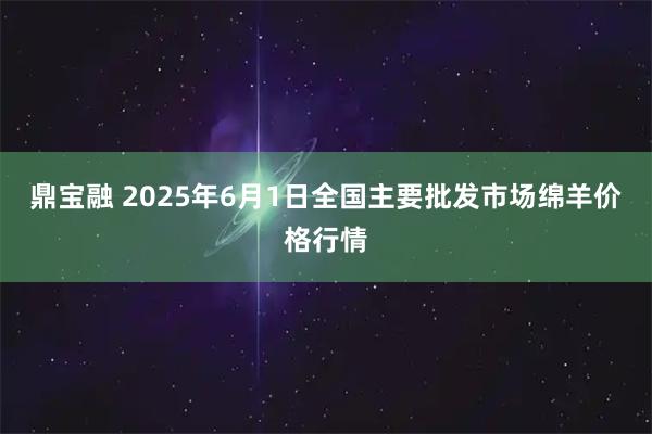 鼎宝融 2025年6月1日全国主要批发市场绵羊价格行情