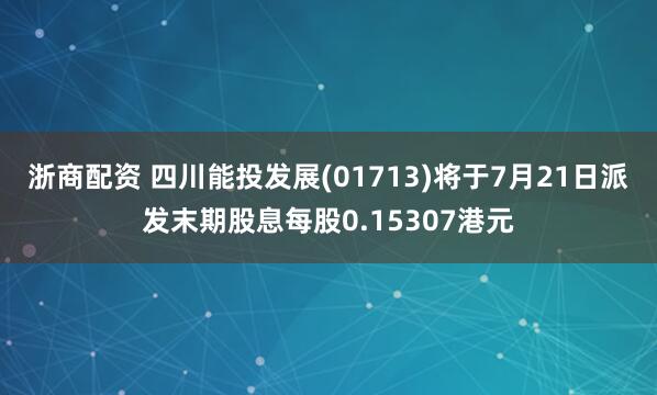 浙商配资 四川能投发展(01713)将于7月21日派发末期股息每股0.15307港元