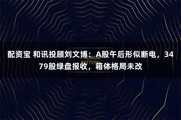 配资宝 和讯投顾刘文博：A股午后形似断电，3479股绿盘报收，箱体格局未改