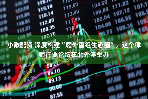 小散配资 深度构建“庭外重组生态圈”，这个律师行业论坛在北外滩举办