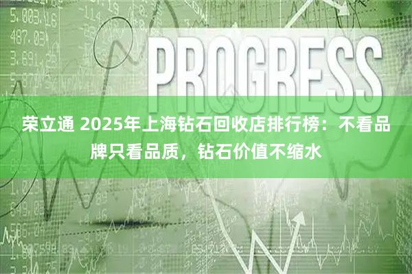荣立通 2025年上海钻石回收店排行榜：不看品牌只看品质，钻石价值不缩水