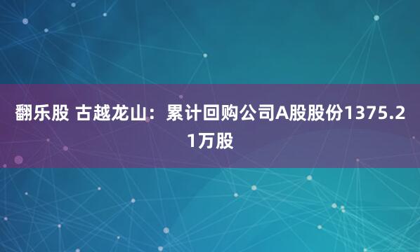 翻乐股 古越龙山：累计回购公司A股股份1375.21万股