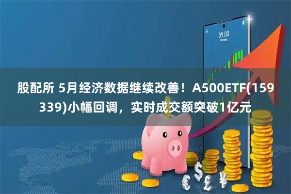 股配所 5月经济数据继续改善！A500ETF(159339)小幅回调，实时成交额突破1亿元
