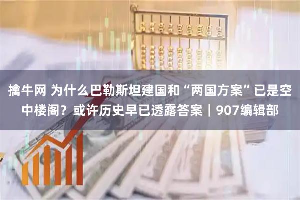 擒牛网 为什么巴勒斯坦建国和“两国方案”已是空中楼阁？或许历史早已透露答案｜907编辑部