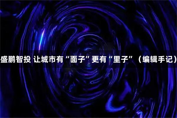 盛鹏智投 让城市有“面子”更有“里子”(编辑手记)