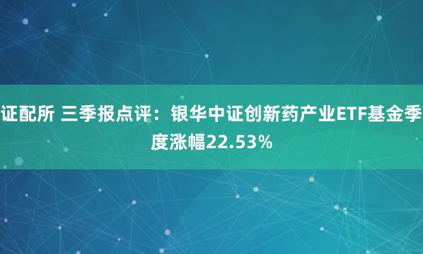 证配所 三季报点评:银华中证创新药产业ETF基金季度涨幅22.53%