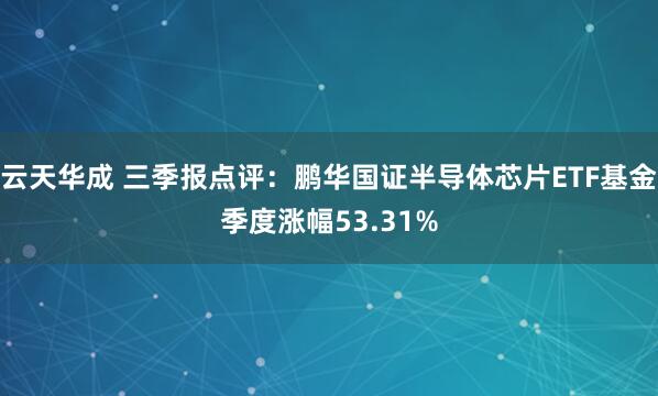 云天华成 三季报点评:鹏华国证半导体芯片ETF基金季度涨幅53.31%