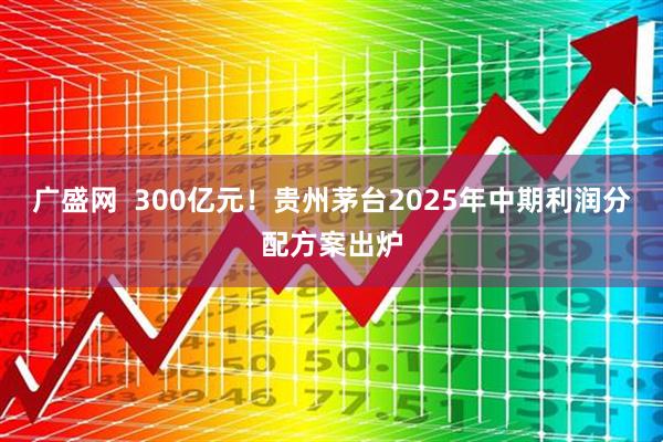广盛网 300亿元!贵州茅台2025年中期利润分配方案出炉