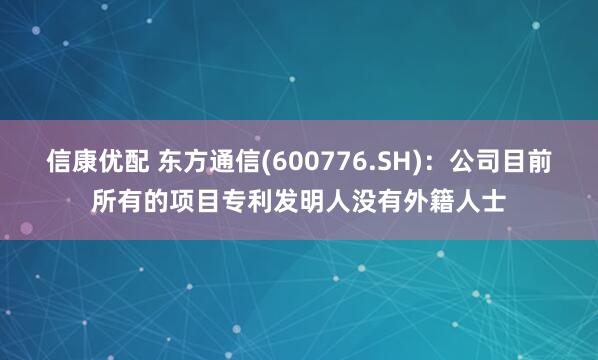 信康优配 东方通信(600776.SH)：公司目前所有的项目专利发明人没有外籍人士
