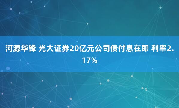 河源华锋 光大证券20亿元公司债付息在即 利率2.17%