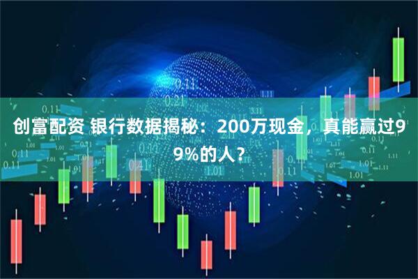 创富配资 银行数据揭秘:200万现金,真能赢过99%的人?