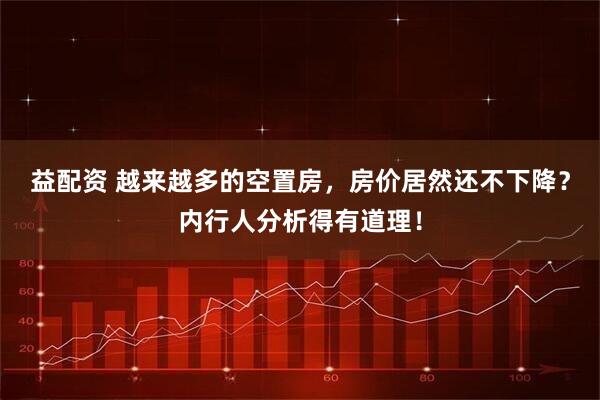 益配资 越来越多的空置房，房价居然还不下降？内行人分析得有道理！