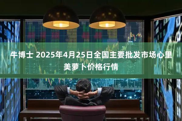 牛博士 2025年4月25日全国主要批发市场心里美萝卜价格行情