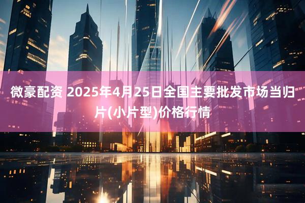 微豪配资 2025年4月25日全国主要批发市场当归片(小片型)价格行情