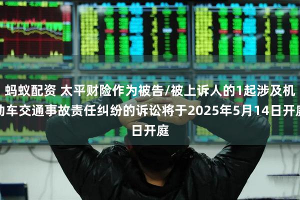 蚂蚁配资 太平财险作为被告/被上诉人的1起涉及机动车交通事故责任纠纷的诉讼将于2025年5月14日开庭