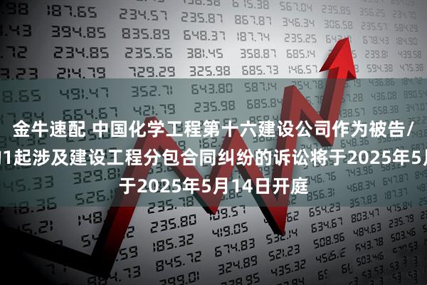 金牛速配 中国化学工程第十六建设公司作为被告/被上诉人的1起涉及建设工程分包合同纠纷的诉讼将于2025年5月14日开庭