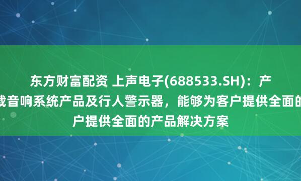 东方财富配资 上声电子(688533.SH)：产品主要涵盖车载音响系统产品及行人警示器，能够为客户提供全面的产品解决方案