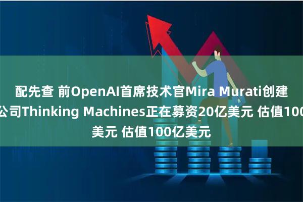 配先查 前OpenAI首席技术官Mira Murati创建的初创公司Thinking Machines正在募资20亿美元 估值100亿美元
