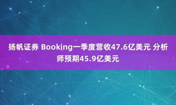 扬帆证券 Booking一季度营收47.6亿美元 分析师预期45.9亿美元