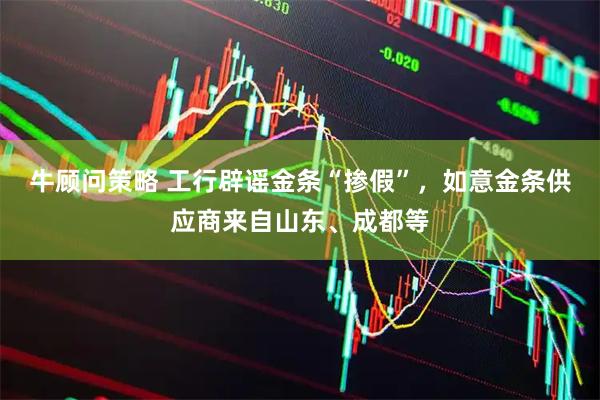 牛顾问策略 工行辟谣金条“掺假”，如意金条供应商来自山东、成都等