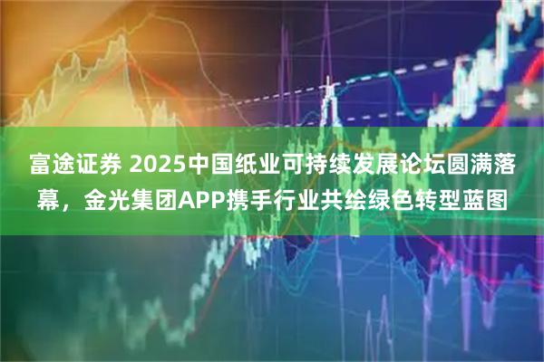 富途证券 2025中国纸业可持续发展论坛圆满落幕，金光集团APP携手行业共绘绿色转型蓝图
