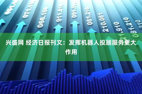 兴盛网 经济日报刊文：发挥机器人投顾服务更大作用