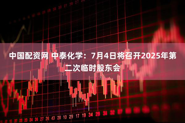 中国配资网 中泰化学：7月4日将召开2025年第二次临时股东会