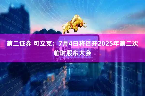 第二证券 可立克：7月4日将召开2025年第二次临时股东大会