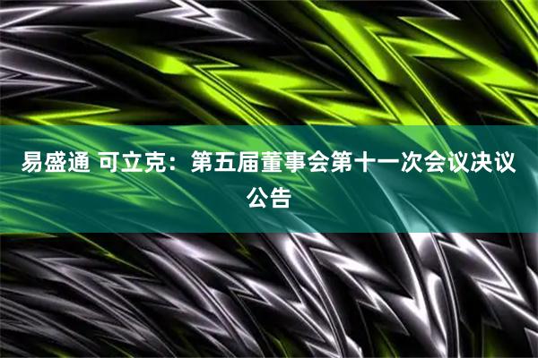 易盛通 可立克：第五届董事会第十一次会议决议公告