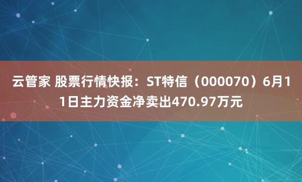 云管家 股票行情快报:ST特信(000070)6月11日主力资金净卖出470.97万元