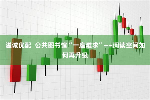 溢诚优配  公共图书馆“一座难求”——阅读空间如何再升级