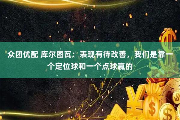 众团优配 库尔图瓦:表现有待改善,我们是靠一个定位球和一个点球赢的