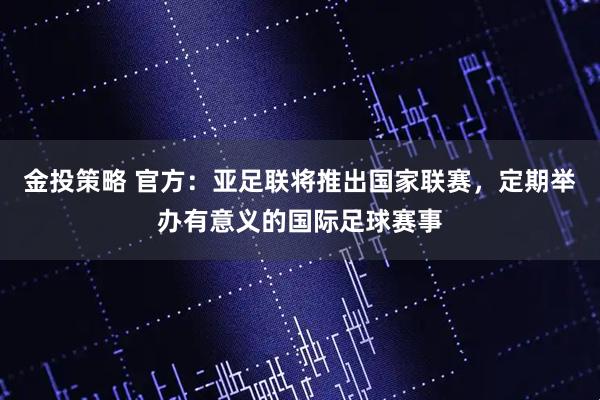 金投策略 官方:亚足联将推出国家联赛,定期举办有意义的国际足球赛事