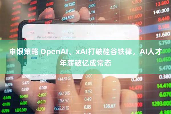 申银策略 OpenAI、xAI打破硅谷铁律,AI人才年薪破亿成常态