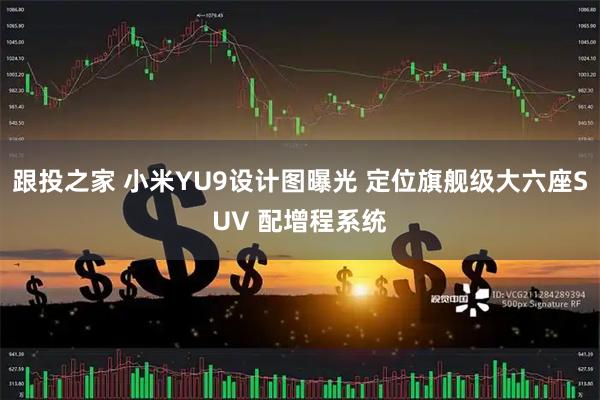 跟投之家 小米YU9设计图曝光 定位旗舰级大六座SUV 配增程系统