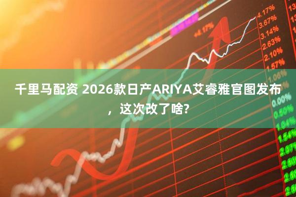 千里马配资 2026款日产ARIYA艾睿雅官图发布，这次改了啥?