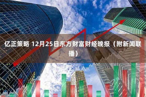 亿正策略 12月25日东方财富财经晚报(附新闻联播)